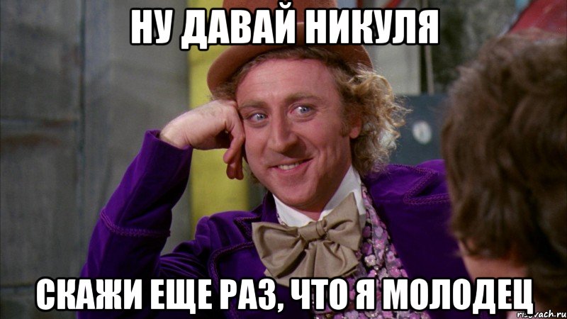 ну давай Никуля скажи еще раз, что я молодец, Мем Ну давай расскажи (Вилли Вонка)