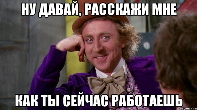 Ну давай, расскажи мне как ты сейчас работаешь, Мем Ну давай расскажи (Вилли Вонка)