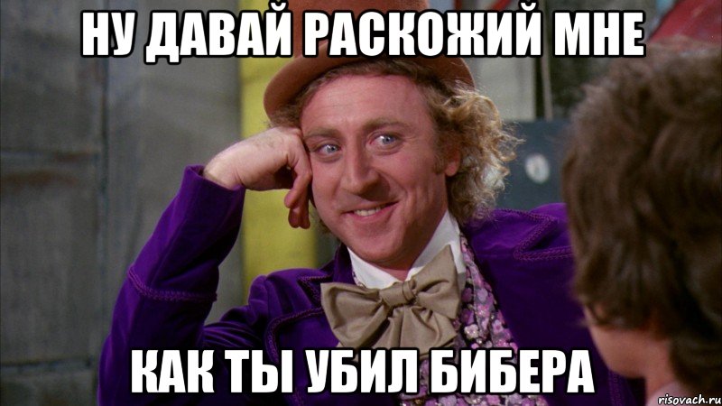 ну давай раскожий мне как ты убил бибера, Мем Ну давай расскажи (Вилли Вонка)