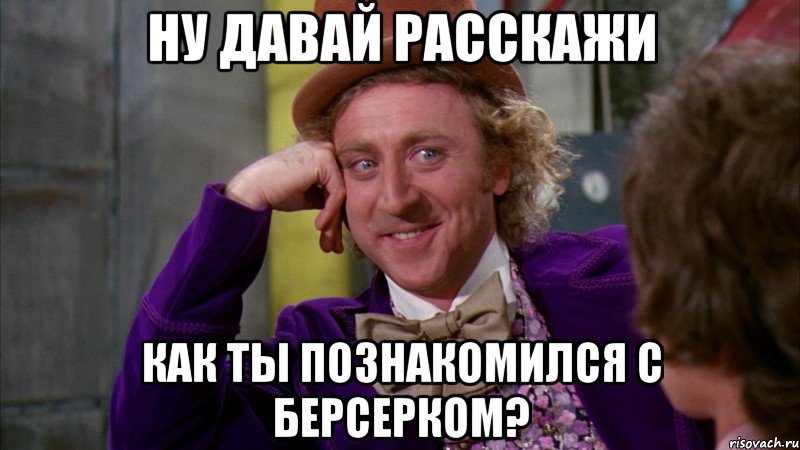 НУ ДАВАЙ РАССКАЖИ КАК ТЫ ПОЗНАКОМИЛСЯ С БЕРСЕРКОМ?, Мем Ну давай расскажи (Вилли Вонка)