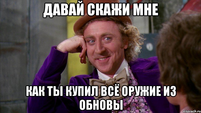 Давай скажи мне как ты купил всё оружие из обновы, Мем Ну давай расскажи (Вилли Вонка)