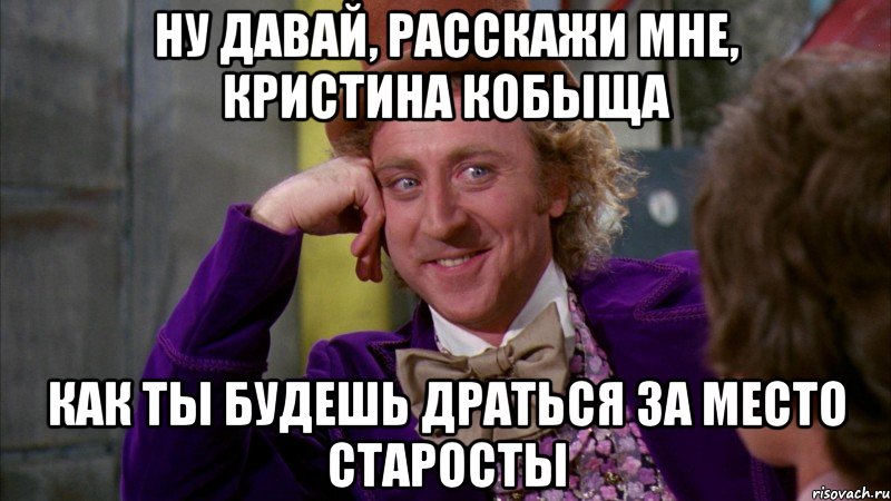 ну давай, расскажи мне, Кристина Кобыща как ты будешь драться за место старосты, Мем Ну давай расскажи (Вилли Вонка)