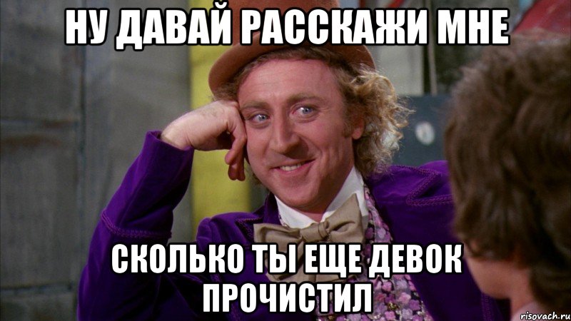 ну давай расскажи мне сколько ты еще девок прочистил, Мем Ну давай расскажи (Вилли Вонка)