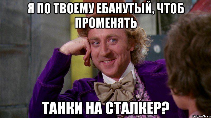 Я по твоему ебанутый, чтоб променять танки на сталкер?, Мем Ну давай расскажи (Вилли Вонка)