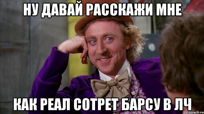 Ну давай расскажи мне как Реал сотрет Барсу в ЛЧ, Мем Ну давай расскажи (Вилли Вонка)