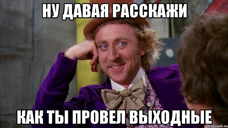 Ну давая расскажи как ты провел выходные, Мем Ну давай расскажи (Вилли Вонка)