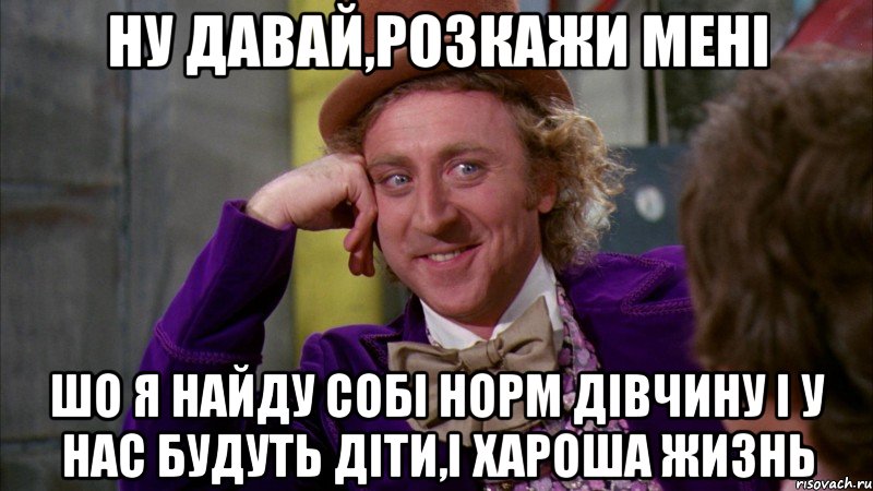 ну давай,розкажи мені шо я найду собі норм дівчину і у нас будуть діти,і хароша жизнь, Мем Ну давай расскажи (Вилли Вонка)