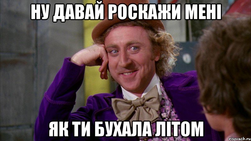 Ну давай роскажи мені Як ти бухала літом, Мем Ну давай расскажи (Вилли Вонка)