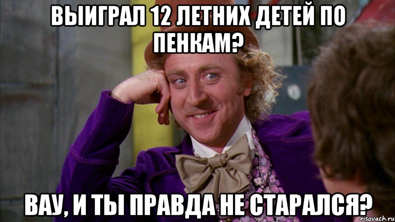 выиграл 12 летних детей по пенкам? Вау, и ты правда не старался?, Мем Ну давай расскажи (Вилли Вонка)