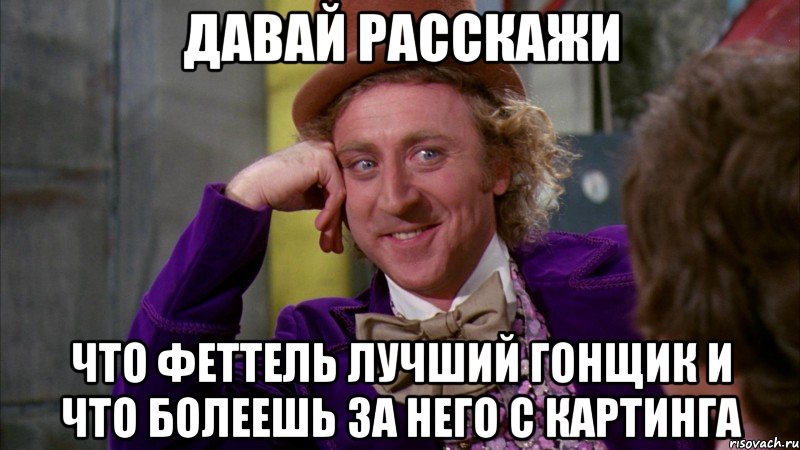 ДАВАЙ РАССКАЖИ ЧТО ФЕТТЕЛЬ ЛУЧШИЙ ГОНЩИК И ЧТО БОЛЕЕШЬ ЗА НЕГО С КАРТИНГА, Мем Ну давай расскажи (Вилли Вонка)