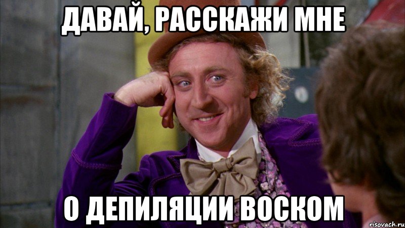 Давай, расскажи мне о депиляции воском, Мем Ну давай расскажи (Вилли Вонка)