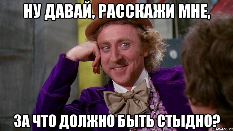 ну давай, расскажи мне, за что должно быть стыдно?, Мем Ну давай расскажи (Вилли Вонка)