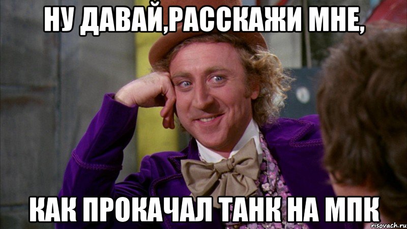 ну давай,расскажи мне, как прокачал танк на мпк, Мем Ну давай расскажи (Вилли Вонка)