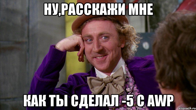 Ну,расскажи мне как ты сделал -5 с AWP, Мем Ну давай расскажи (Вилли Вонка)