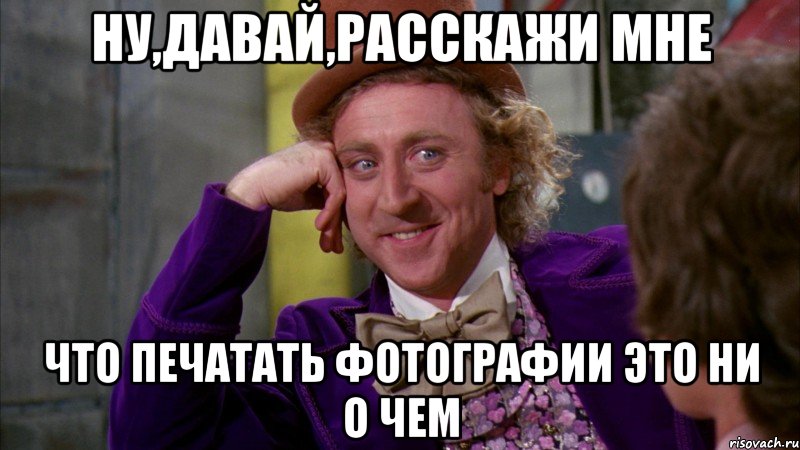 Ну,давай,расскажи мне Что печатать фотографии это ни о чем, Мем Ну давай расскажи (Вилли Вонка)