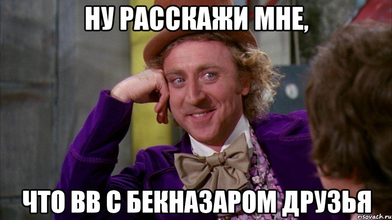 Ну расскажи мне, Что вв с Бекназаром друзья, Мем Ну давай расскажи (Вилли Вонка)