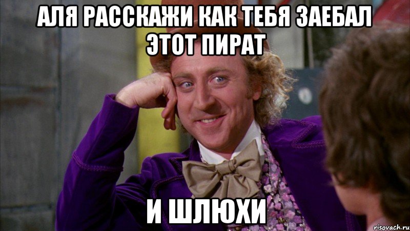 Аля расскажи как тебя заебал этот пират И шлюхи, Мем Ну давай расскажи (Вилли Вонка)