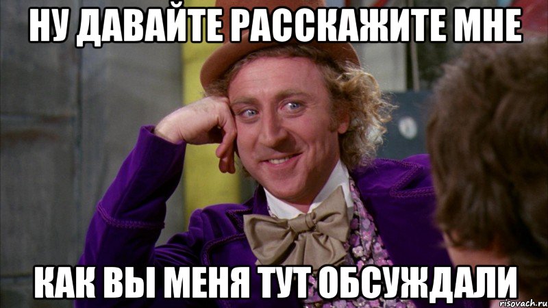 Ну давайте расскажите мне как вы меня тут обсуждали, Мем Ну давай расскажи (Вилли Вонка)