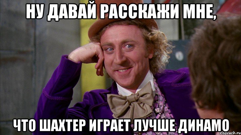 НУ ДАВАЙ РАССКАЖИ МНЕ, ЧТО ШАХТЕР ИГРАЕТ ЛУЧШЕ ДИНАМО, Мем Ну давай расскажи (Вилли Вонка)