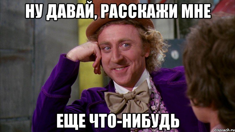 Ну давай, расскажи мне Еще что-нибудь, Мем Ну давай расскажи (Вилли Вонка)