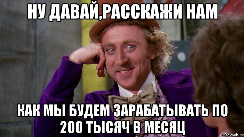 Ну давай,расскажи нам Как мы будем зарабатывать по 200 тысяч в месяц, Мем Ну давай расскажи (Вилли Вонка)