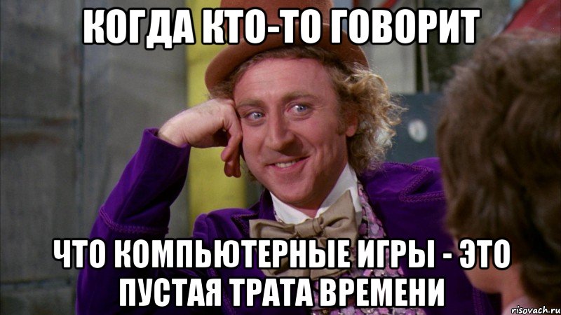 Когда кто-то говорит Что компьютерные игры - это пустая трата времени, Мем Ну давай расскажи (Вилли Вонка)