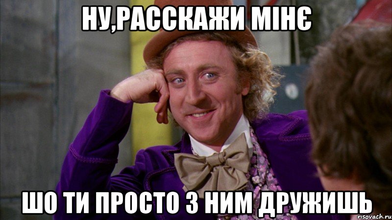 ну,расскажи мінє шо ти просто з ним дружишь, Мем Ну давай расскажи (Вилли Вонка)