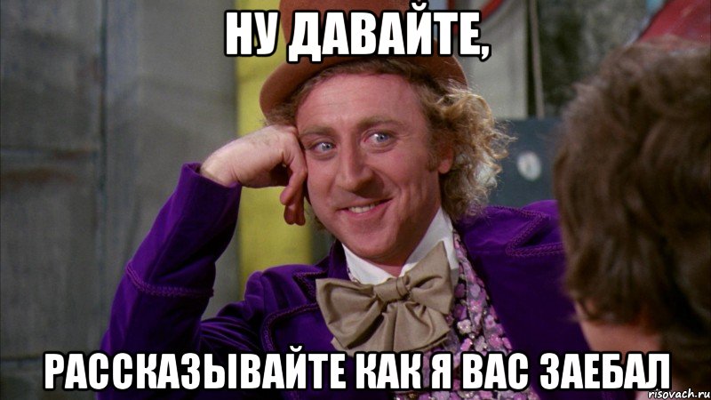 Ну давайте, Рассказывайте как я вас заебал, Мем Ну давай расскажи (Вилли Вонка)