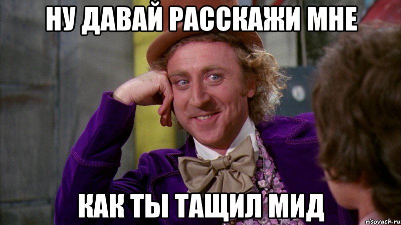 Ну давай расскажи мне как ты тащил мид, Мем Ну давай расскажи (Вилли Вонка)