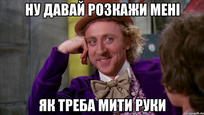 НУ ДАВАЙ РОЗКАЖИ МЕНІ ЯК ТРЕБА МИТИ РУКИ, Мем Ну давай расскажи (Вилли Вонка)