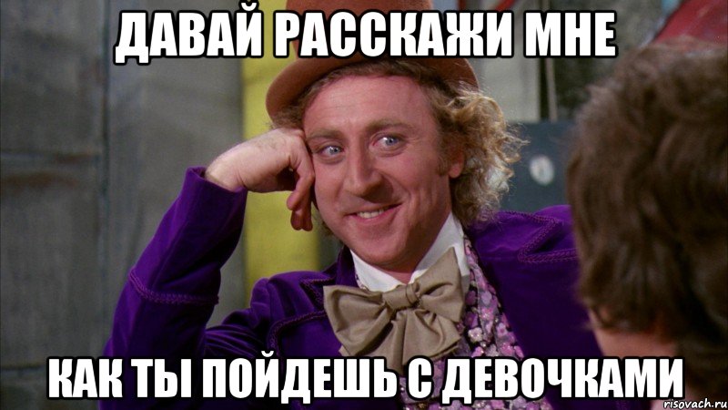 ДАВАЙ РАССКАЖИ МНЕ КАК ТЫ ПОЙДЕШЬ С ДЕВОЧКАМИ, Мем Ну давай расскажи (Вилли Вонка)