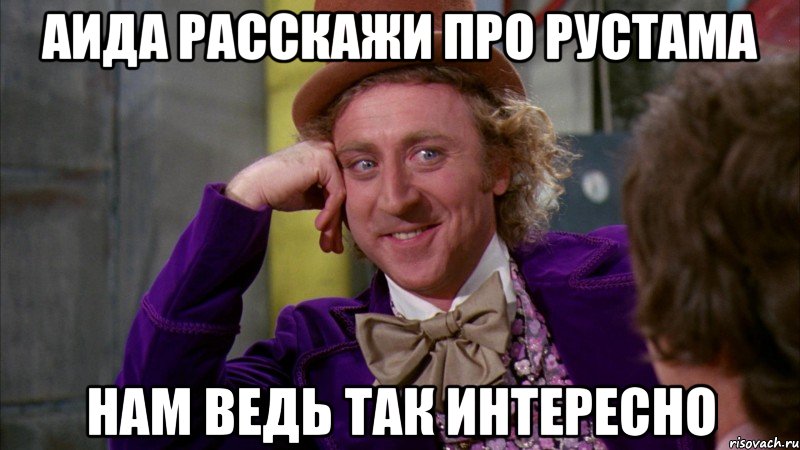 Аида расскажи про Рустама нам ведь так интересно, Мем Ну давай расскажи (Вилли Вонка)