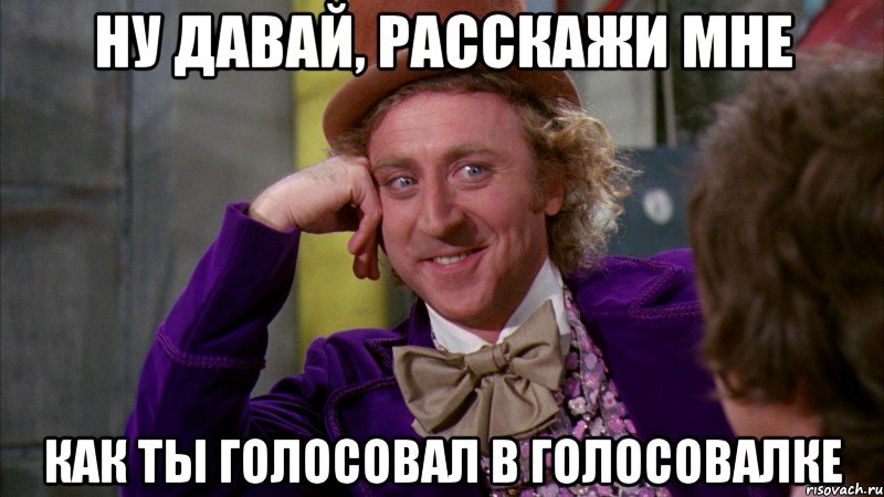 ну давай, расскажи мне как ты голосовал в голосовалке, Мем Ну давай расскажи (Вилли Вонка)