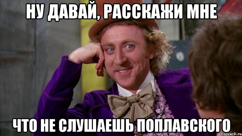 ну давай, расскажи мне что не слушаешь поплавского, Мем Ну давай расскажи (Вилли Вонка)