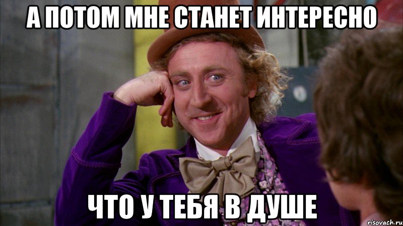 А ПОТОМ МНЕ СТАНЕТ ИНТЕРЕСНО ЧТО У ТЕБЯ В ДУШЕ, Мем Ну давай расскажи (Вилли Вонка)