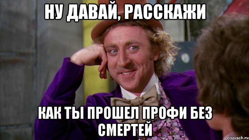 Ну давай, расскажи Как ты прошел профи без смертей, Мем Ну давай расскажи (Вилли Вонка)