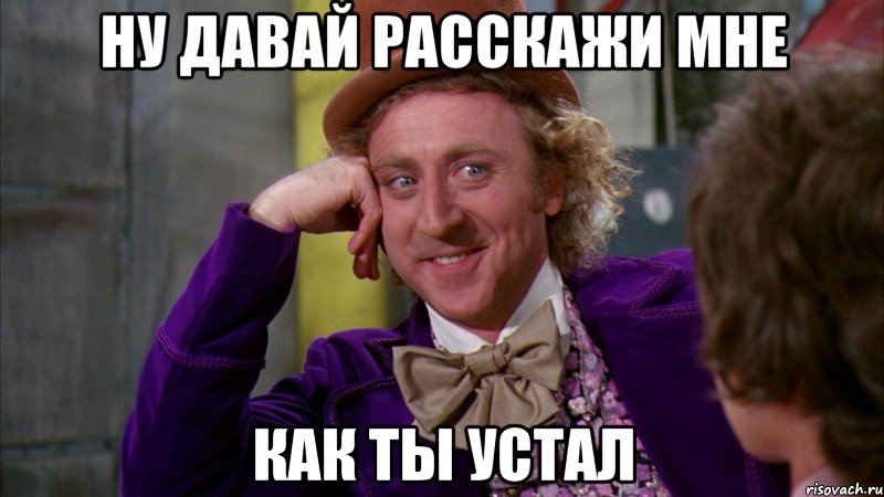 ну давай расскажи мне как ты устал, Мем Ну давай расскажи (Вилли Вонка)