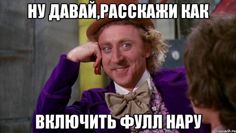 Ну давай,расскажи как включить фулл нару, Мем Ну давай расскажи (Вилли Вонка)