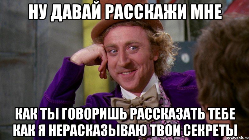 Ну давай расскажи мне Как ты говоришь рассказать тебе как я нерасказываю твои секреты, Мем Ну давай расскажи (Вилли Вонка)