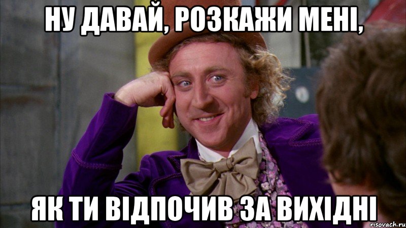 Ну давай, розкажи мені, як ти відпочив за вихідні, Мем Ну давай расскажи (Вилли Вонка)