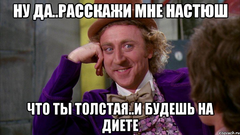 Ну да..расскажи мне Настюш что ты толстая..и будешь на диете, Мем Ну давай расскажи (Вилли Вонка)