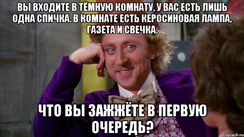 Вы входите в тёмную комнату, у Вас есть лишь одна спичка. В комнате есть керосиновая лампа, газета и свечка. Что Вы зажжёте в первую очередь?, Мем Ну давай расскажи (Вилли Вонка)