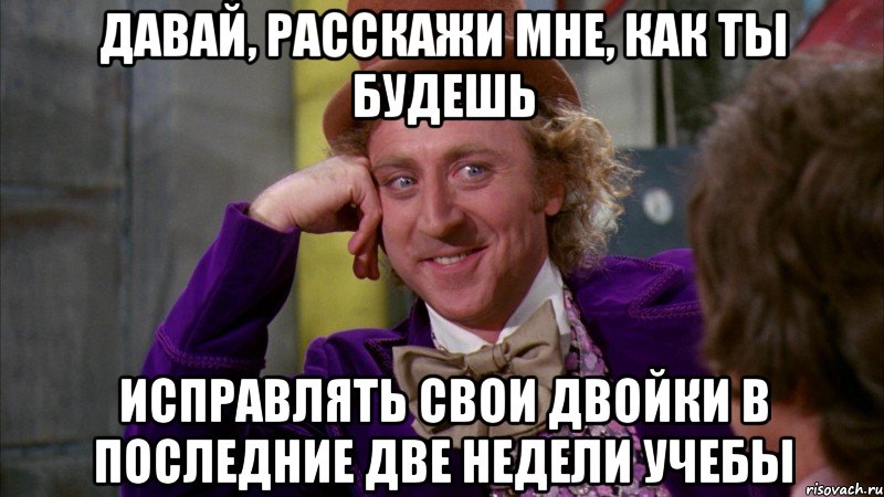 Давай, расскажи мне, как ты будешь исправлять свои двойки в последние две недели учебы, Мем Ну давай расскажи (Вилли Вонка)