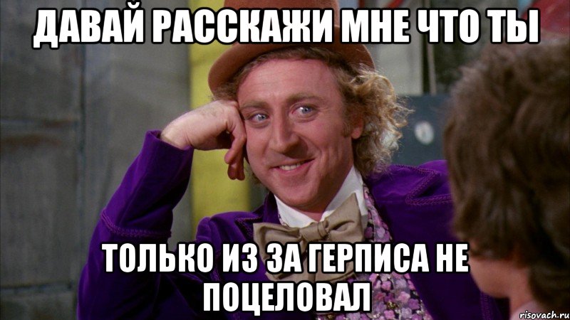 Давай расскажи мне что ты только из за герписа не поцеловал, Мем Ну давай расскажи (Вилли Вонка)