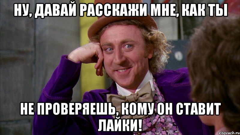 Ну, давай расскажи мне, как ты НЕ проверяешь, кому он ставит лайки!, Мем Ну давай расскажи (Вилли Вонка)