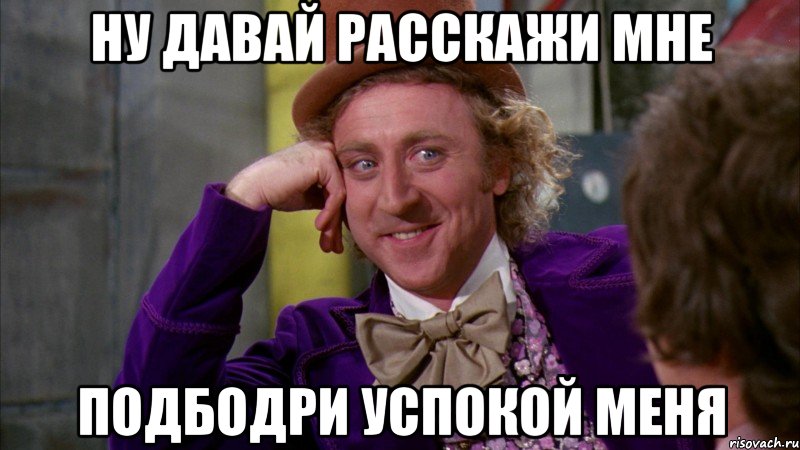 ну давай расскажи мне подбодри успокой меня, Мем Ну давай расскажи (Вилли Вонка)