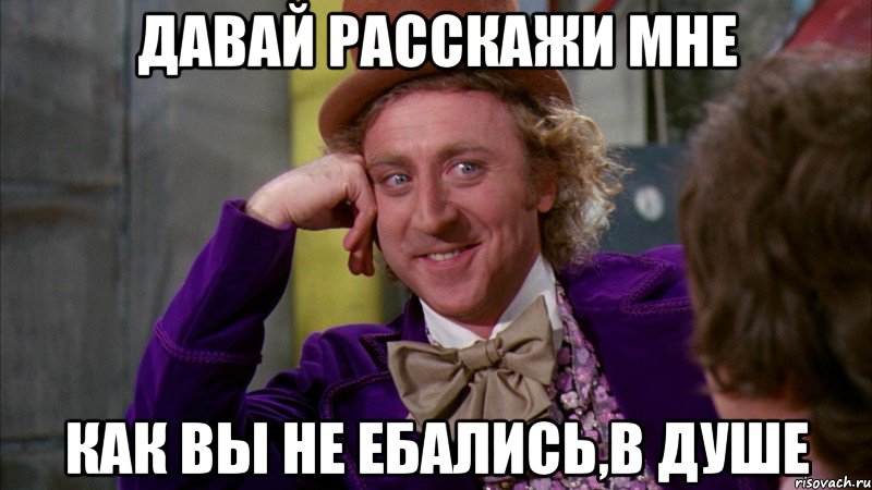 давай расскажи мне как вы не ебались,в душе, Мем Ну давай расскажи (Вилли Вонка)