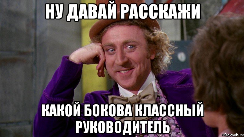 Ну давай расскажи Какой Бокова классный руководитель, Мем Ну давай расскажи (Вилли Вонка)