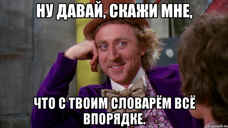 Ну давай, скажи мне, что с твоим словарём всё впорядке., Мем Ну давай расскажи (Вилли Вонка)