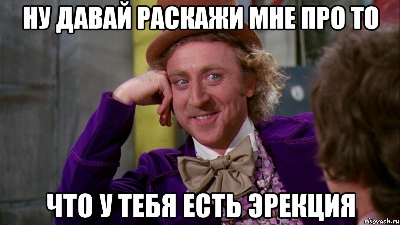 Ну давай раскажи мне про то что у тебя есть эрекция, Мем Ну давай расскажи (Вилли Вонка)